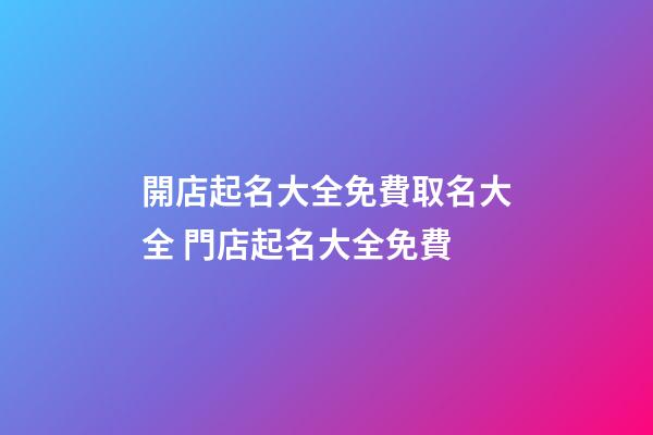 開店起名大全免費取名大全 門店起名大全免費-第1張-店鋪起名-玄機派